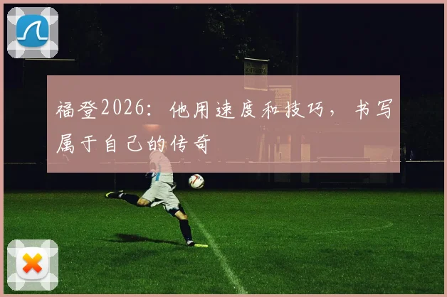福登2026：他用速度和技巧，书写属于自己的传奇