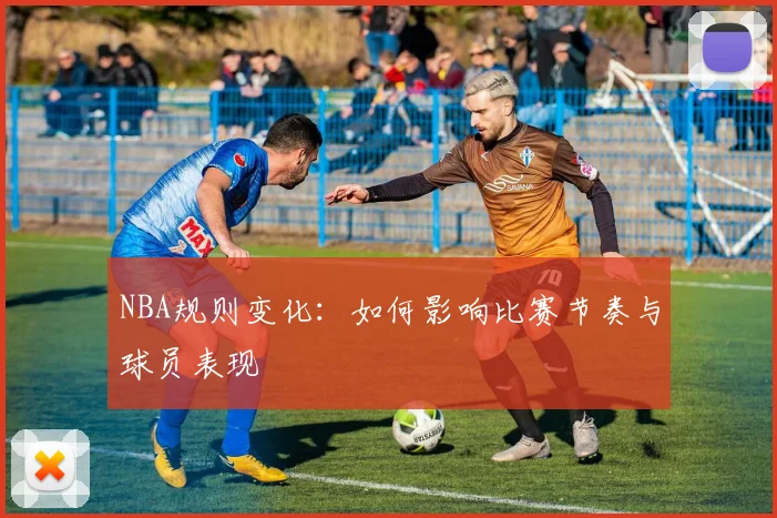 NBA规则变化：如何影响比赛节奏与球员表现
