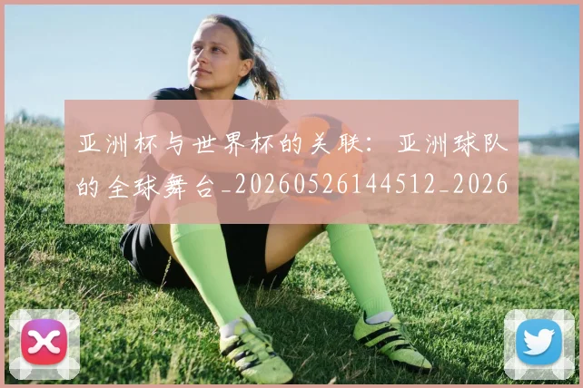 亚洲杯与世界杯的关联：亚洲球队的全球舞台_20260526144512_20260703213245