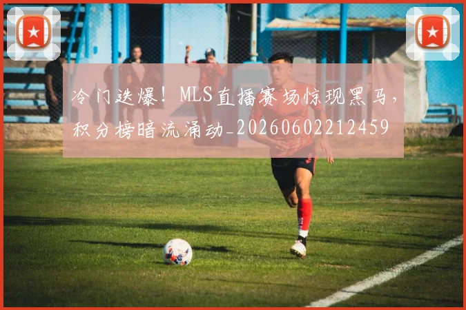冷门迭爆!MLS直播赛场惊现黑马,积分榜暗流涌动_20260602212459