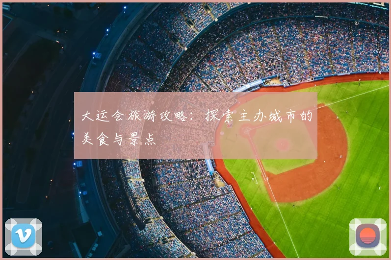 大运会旅游攻略：探索主办城市的美食与景点