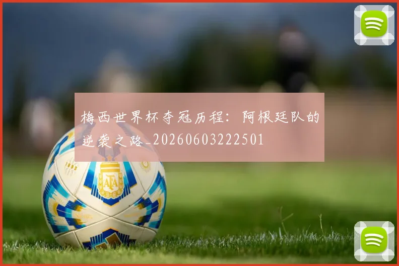 梅西世界杯夺冠历程:阿根廷队的逆袭之路_20260603222501