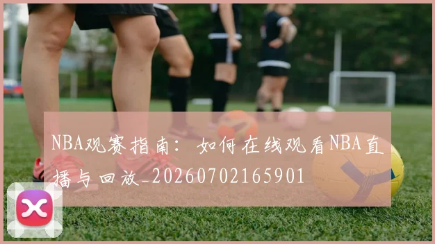 NBA观赛指南：如何在线观看NBA直播与回放_20260702165901