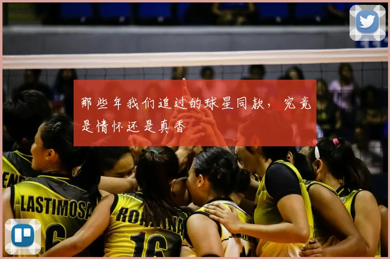 那些年我们追过的球星同款,究竟是情怀还是真香
