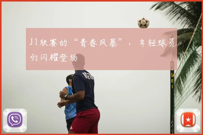 J1联赛的“青春风暴”，年轻球员们闪耀登场