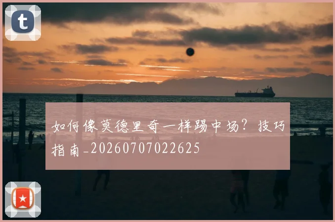 如何像莫德里奇一样踢中场？技巧指南_20260707022625
