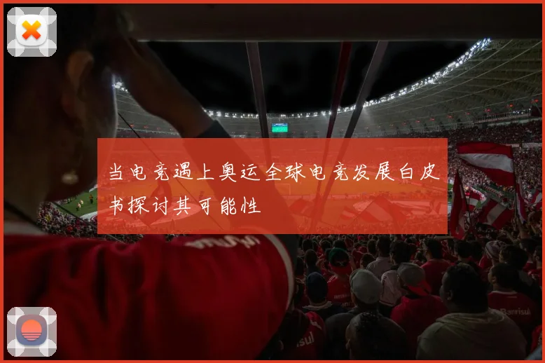 当电竞遇上奥运全球电竞发展白皮书探讨其可能性