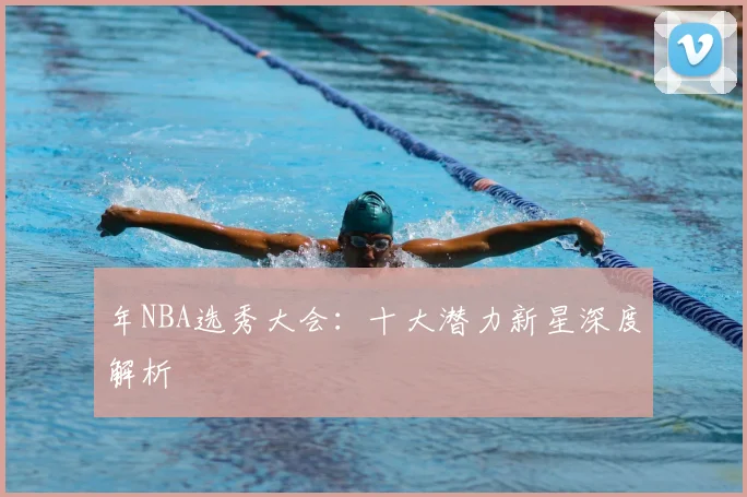 年NBA选秀大会:十大潜力新星深度解析