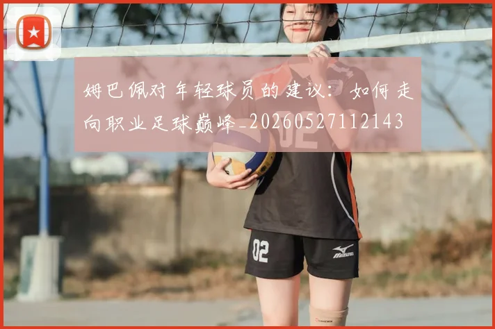 姆巴佩对年轻球员的建议：如何走向职业足球巅峰_20260527112143