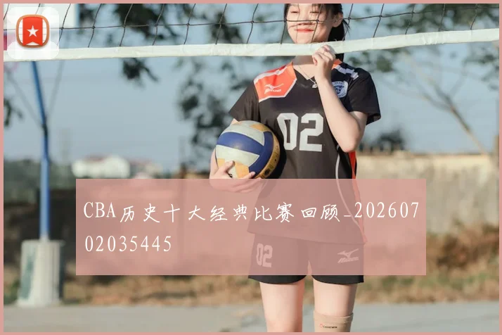 CBA历史十大经典比赛回顾_20260702035445