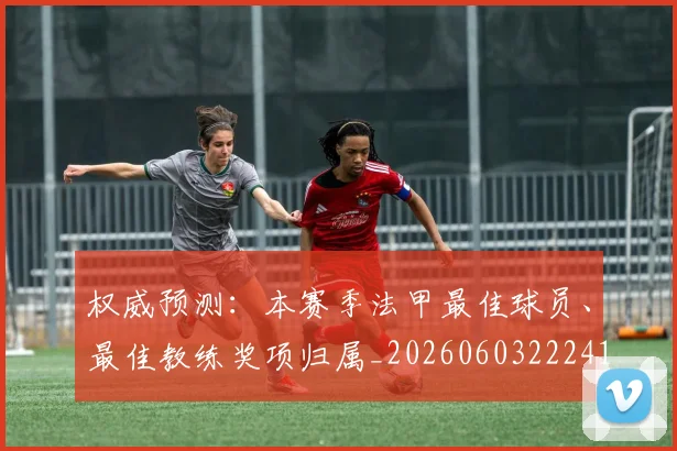 权威预测：本赛季法甲最佳球员、最佳教练奖项归属_20260603222416