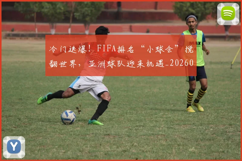 冷门迭爆！FIFA排名“小球会”搅翻世界，亚洲球队迎来机遇_20260602212459