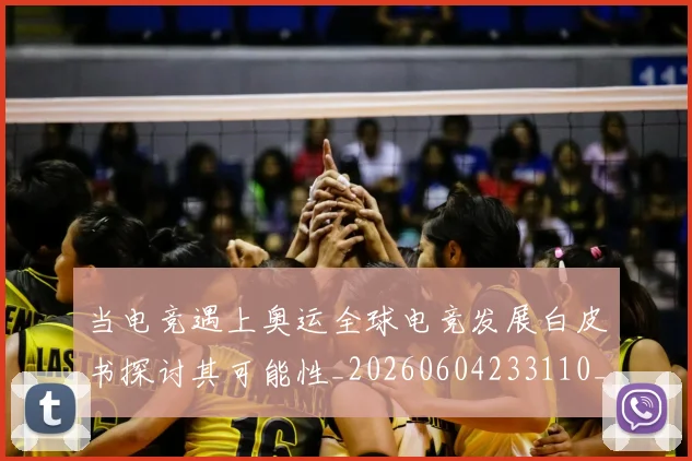当电竞遇上奥运全球电竞发展白皮书探讨其可能性_20260604233110_20260707152728