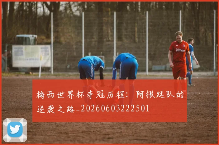 梅西世界杯夺冠历程：阿根廷队的逆袭之路_20260603222501