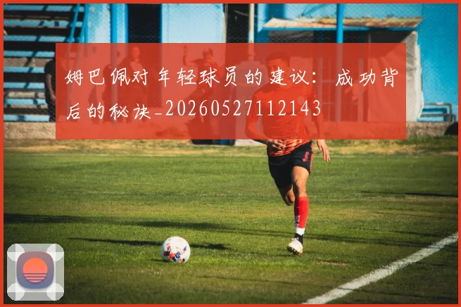 姆巴佩对年轻球员的建议：成功背后的秘诀_20260527112143
