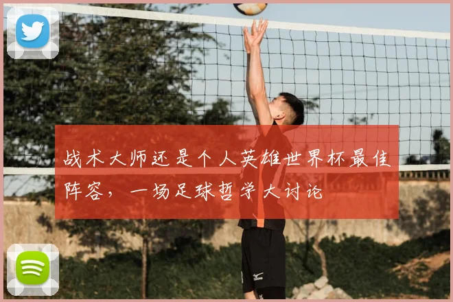 战术大师还是个人英雄世界杯最佳阵容，一场足球哲学大讨论