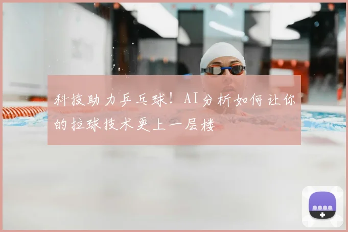 科技助力乒乓球！AI分析如何让你的拉球技术更上一层楼