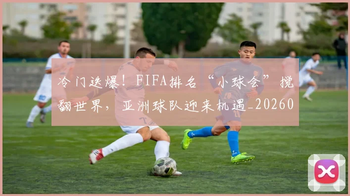 冷门迭爆！FIFA排名“小球会”搅翻世界，亚洲球队迎来机遇_20260602212459