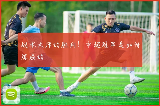 战术大师的胜利!中超冠军是如何炼成的