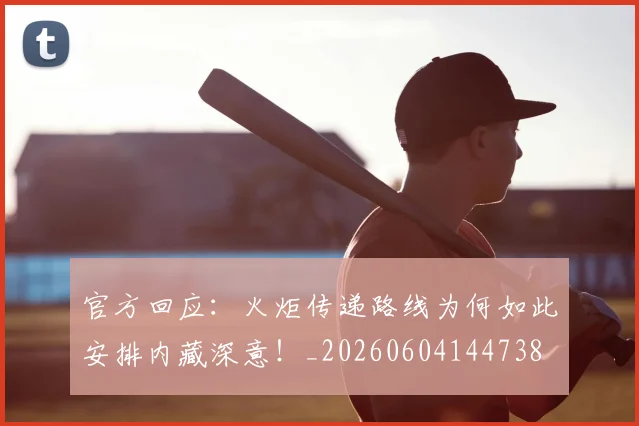官方回应：火炬传递路线为何如此安排内藏深意！_20260604144738