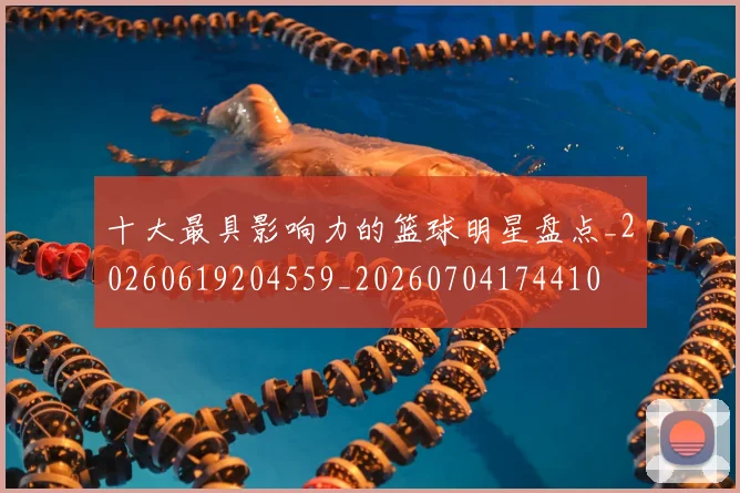 十大最具影响力的篮球明星盘点_20260619204559_20260704174410
