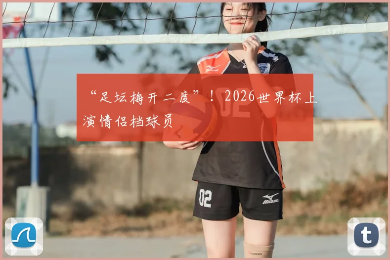 “足坛梅开二度”！2026世界杯上演情侣档球员