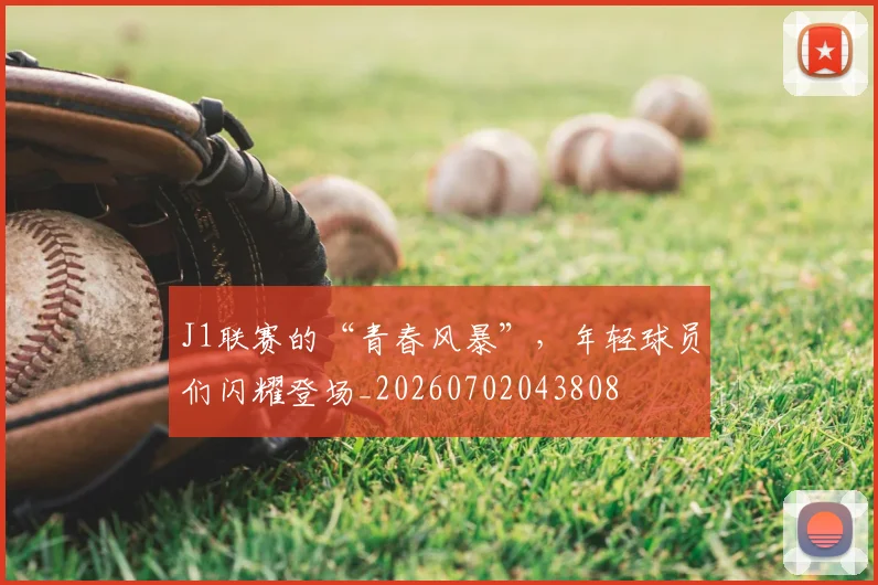 J1联赛的“青春风暴”，年轻球员们闪耀登场_20260702043808