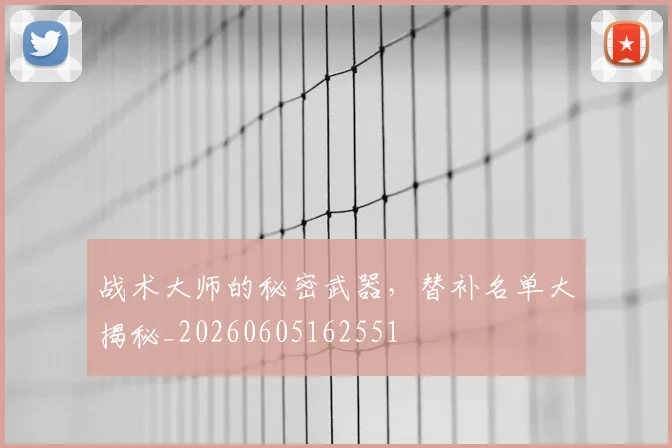 战术大师的秘密武器,替补名单大揭秘_20260605162551