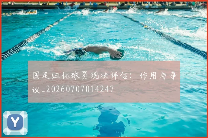 国足归化球员现状评估：作用与争议_20260707014247