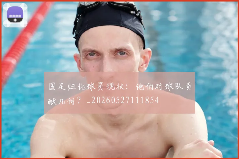 国足归化球员现状：他们对球队贡献几何？_20260527111854