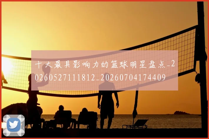 十大最具影响力的篮球明星盘点_20260527111812_20260704174409
