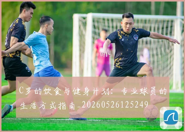 C罗的饮食与健身计划：专业球员的生活方式指南_20260526125249