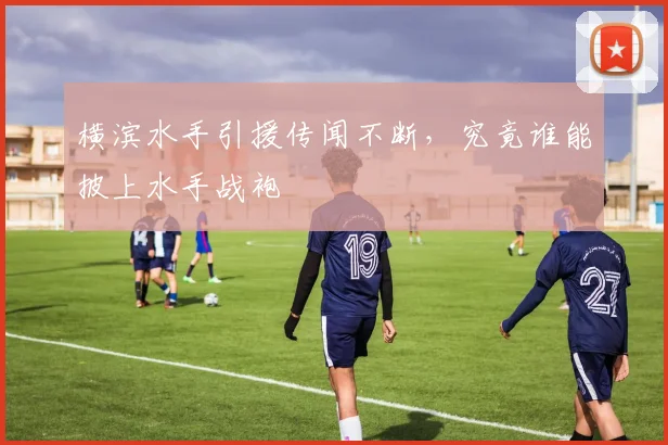 横滨水手引援传闻不断，究竟谁能披上水手战袍