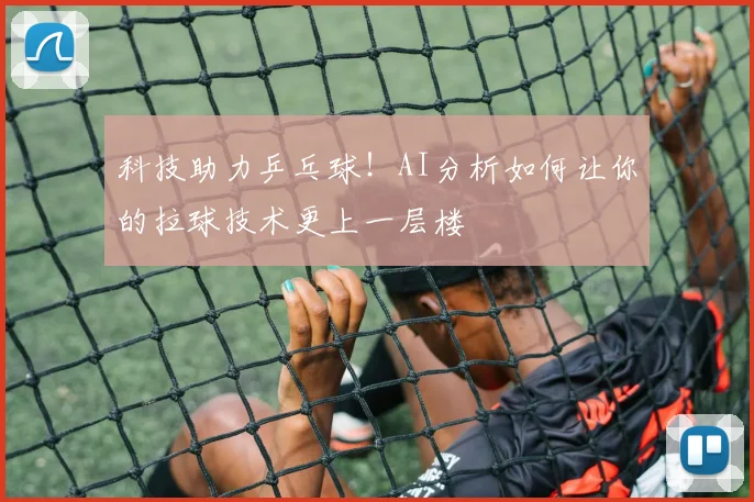 科技助力乒乓球！AI分析如何让你的拉球技术更上一层楼