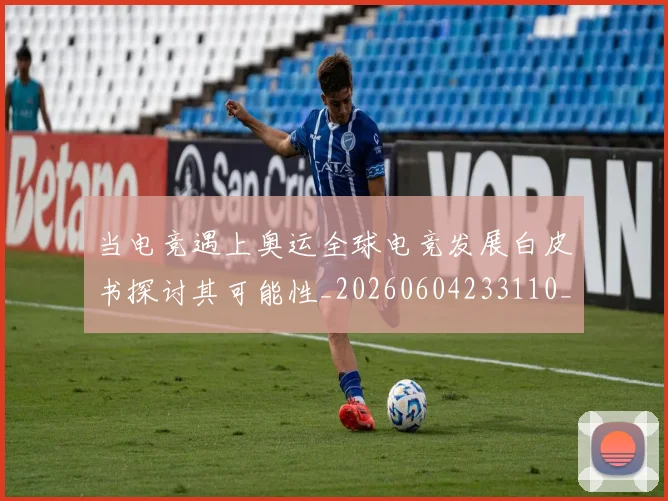 当电竞遇上奥运全球电竞发展白皮书探讨其可能性_20260604233110_20260707152728