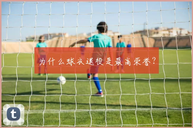 为什么球衣退役是最高荣誉？