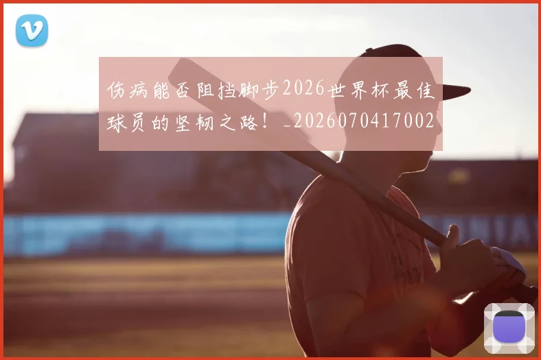 伤病能否阻挡脚步2026世界杯最佳球员的坚韧之路！_20260704170024