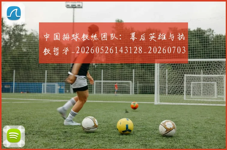 中国排球教练团队：幕后英雄与执教哲学_20260526143128_20260703204852