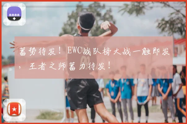 蓄势待发！EWC战队榜大战一触即发，王者之师蓄力待发！