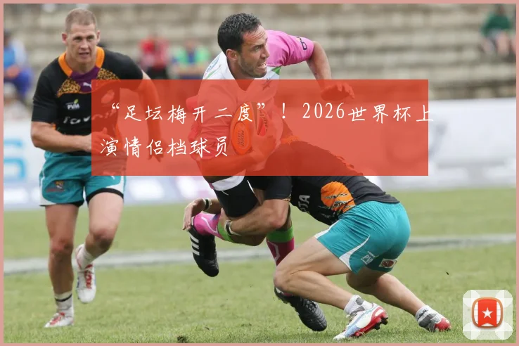 “足坛梅开二度”！2026世界杯上演情侣档球员