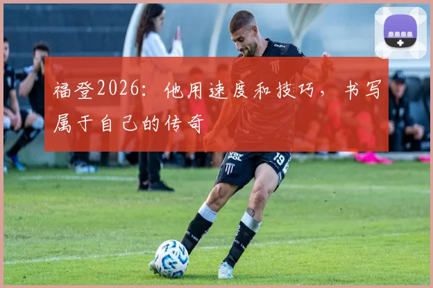 福登2026：他用速度和技巧，书写属于自己的传奇