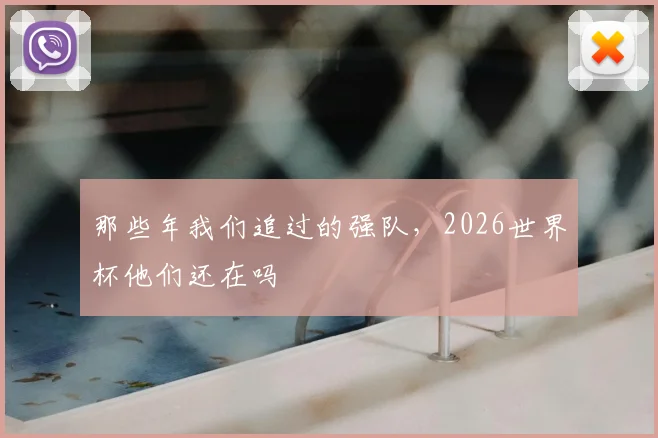那些年我们追过的强队,2026世界杯他们还在吗