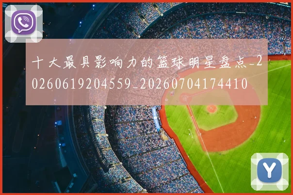 十大最具影响力的篮球明星盘点_20260619204559_20260704174410
