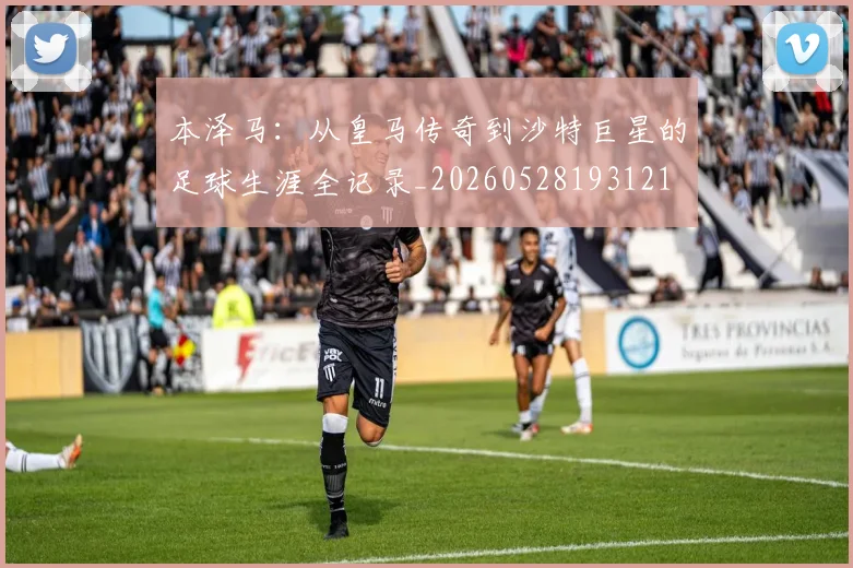 本泽马：从皇马传奇到沙特巨星的足球生涯全记录_20260528193121