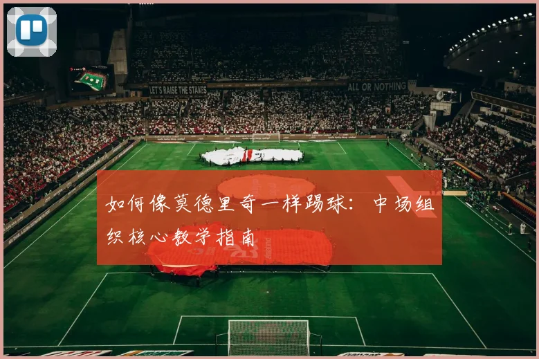如何像莫德里奇一样踢球:中场组织核心教学指南