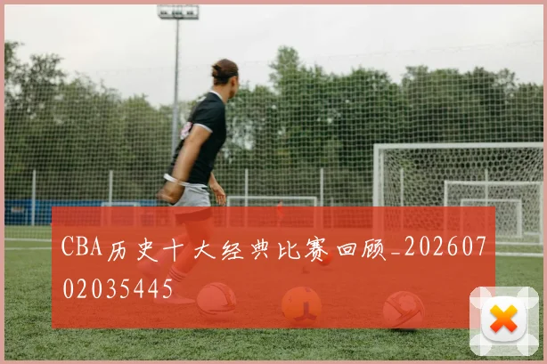 CBA历史十大经典比赛回顾_20260702035445