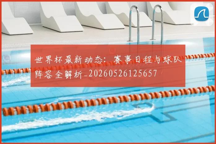 世界杯最新动态：赛事日程与球队阵容全解析_20260526125657