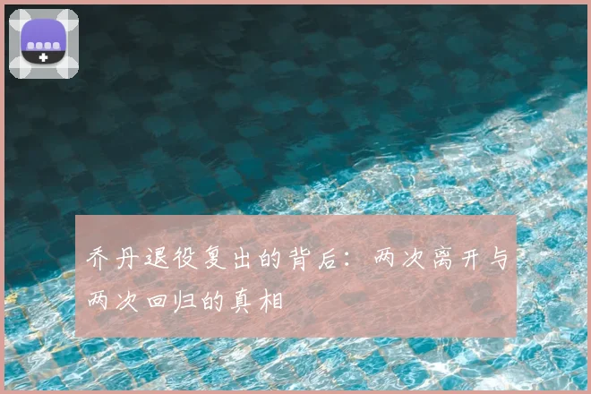 乔丹退役复出的背后：两次离开与两次回归的真相