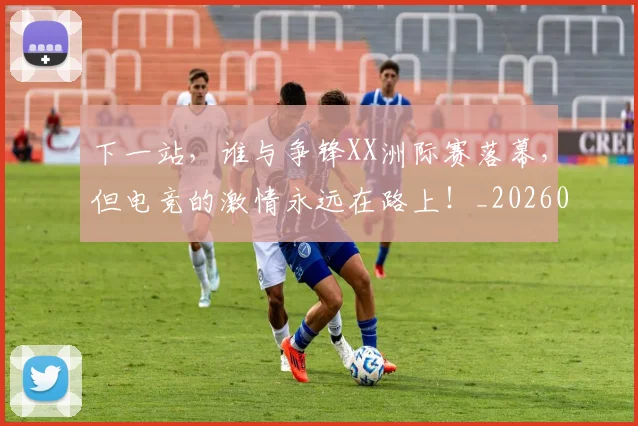 下一站，谁与争锋XX洲际赛落幕，但电竞的激情永远在路上！_20260531151142_20260702174232
