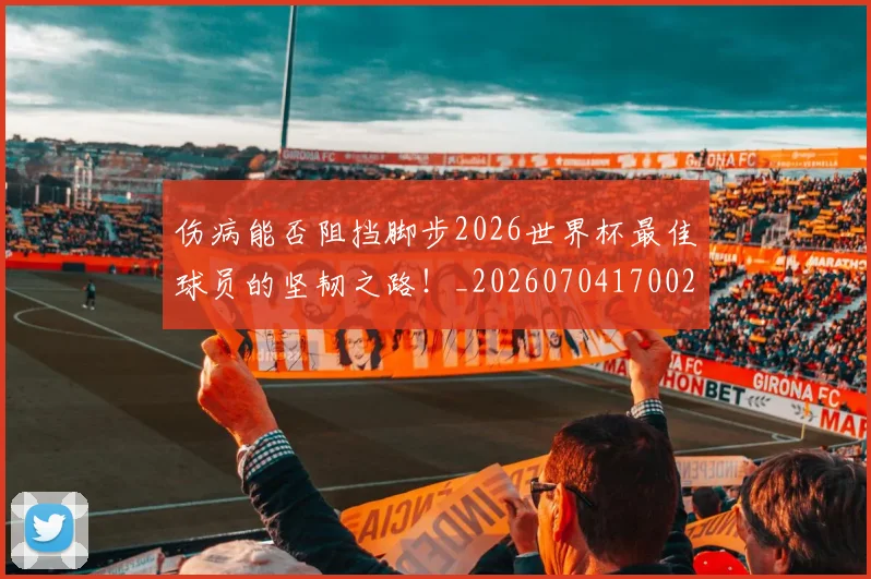 伤病能否阻挡脚步2026世界杯最佳球员的坚韧之路！_20260704170024